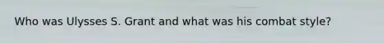 Who was Ulysses S. Grant and what was his combat style?