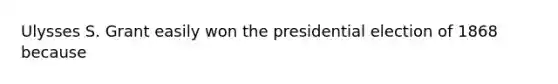 Ulysses S. Grant easily won the presidential election of 1868 because