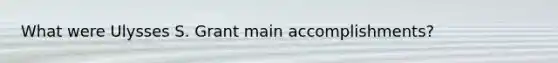 What were Ulysses S. Grant main accomplishments?