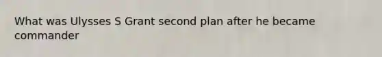 What was Ulysses S Grant second plan after he became commander