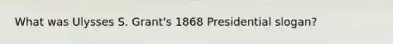 What was Ulysses S. Grant's 1868 Presidential slogan?