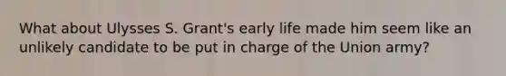 What about Ulysses S. Grant's early life made him seem like an unlikely candidate to be put in charge of the Union army?