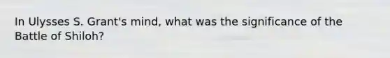 In Ulysses S. Grant's mind, what was the significance of the Battle of Shiloh?