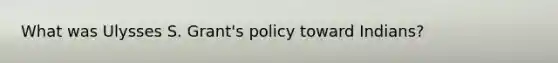 What was Ulysses S. Grant's policy toward Indians?