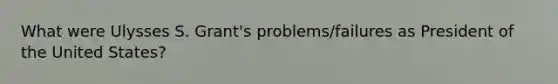 What were Ulysses S. Grant's problems/failures as President of the United States?