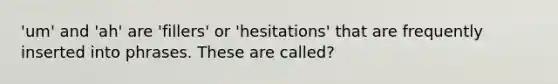 'um' and 'ah' are 'fillers' or 'hesitations' that are frequently inserted into phrases. These are called?