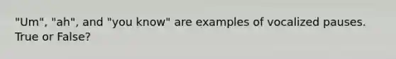 "Um", "ah", and "you know" are examples of vocalized pauses. True or False?