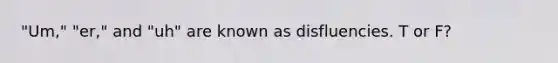 "Um," "er," and "uh" are known as disfluencies. T or F?