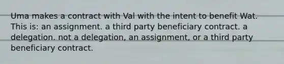 Uma makes a contract with Val with the intent to benefit Wat. This is: an assignment. a third party beneficiary contract. a delegation. not a delegation, an assignment, or a third party beneficiary contract.