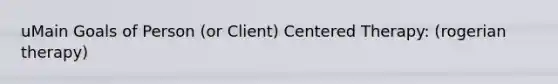 uMain Goals of Person (or Client) Centered Therapy: (rogerian therapy)