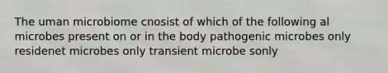 The uman microbiome cnosist of which of the following al microbes present on or in the body pathogenic microbes only residenet microbes only transient microbe sonly