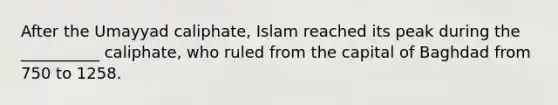 After the Umayyad caliphate, Islam reached its peak during the __________ caliphate, who ruled from the capital of Baghdad from 750 to 1258.