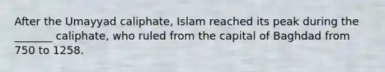 After the Umayyad caliphate, Islam reached its peak during the _______ caliphate, who ruled from the capital of Baghdad from 750 to 1258.