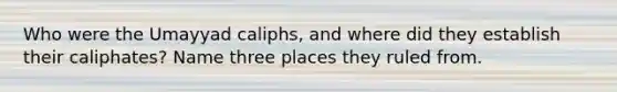 Who were the Umayyad caliphs, and where did they establish their caliphates? Name three places they ruled from.