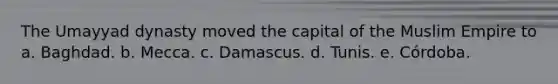 The Umayyad dynasty moved the capital of the Muslim Empire to a. Baghdad. b. Mecca. c. Damascus. d. Tunis. e. Córdoba.