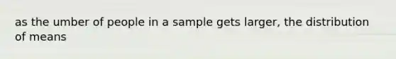 as the umber of people in a sample gets larger, the distribution of means