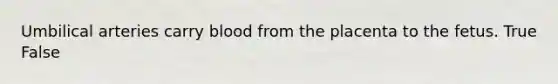 Umbilical arteries carry blood from the placenta to the fetus. True False