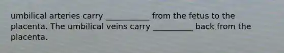 umbilical arteries carry ___________ from the fetus to the placenta. The umbilical veins carry __________ back from the placenta.