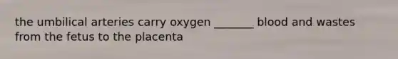 the umbilical arteries carry oxygen _______ blood and wastes from the fetus to the placenta