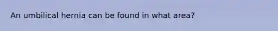 An umbilical hernia can be found in what area?