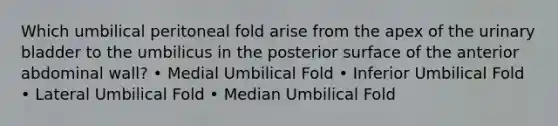 Which umbilical peritoneal fold arise from the apex of the urinary bladder to the umbilicus in the posterior surface of the anterior abdominal wall? • Medial Umbilical Fold • Inferior Umbilical Fold • Lateral Umbilical Fold • Median Umbilical Fold