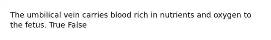 The umbilical vein carries blood rich in nutrients and oxygen to the fetus. True False