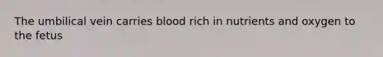 The umbilical vein carries blood rich in nutrients and oxygen to the fetus