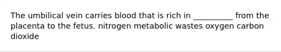 The umbilical vein carries blood that is rich in __________ from the placenta to the fetus. nitrogen metabolic wastes oxygen carbon dioxide