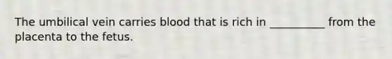 The umbilical vein carries blood that is rich in __________ from the placenta to the fetus.