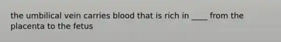 the umbilical vein carries blood that is rich in ____ from the placenta to the fetus