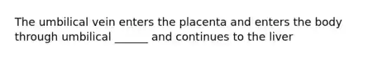 The umbilical vein enters the placenta and enters the body through umbilical ______ and continues to the liver