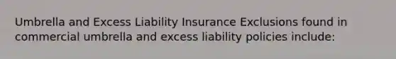 Umbrella and Excess Liability Insurance Exclusions found in commercial umbrella and excess liability policies include: