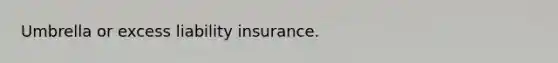 Umbrella or excess liability insurance.