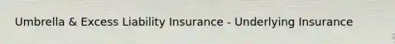 Umbrella & Excess Liability Insurance - Underlying Insurance