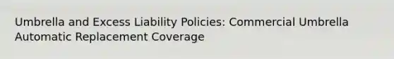 Umbrella and Excess Liability Policies: Commercial Umbrella Automatic Replacement Coverage