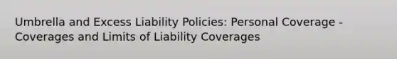 Umbrella and Excess Liability Policies: Personal Coverage - Coverages and Limits of Liability Coverages