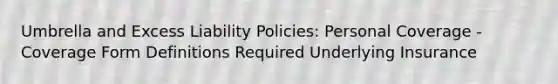 Umbrella and Excess Liability Policies: Personal Coverage - Coverage Form Definitions Required Underlying Insurance