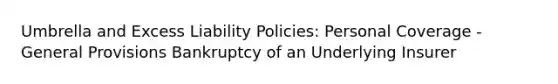 Umbrella and Excess Liability Policies: Personal Coverage - General Provisions Bankruptcy of an Underlying Insurer