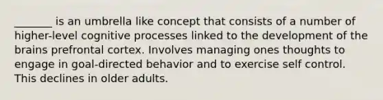 _______ is an umbrella like concept that consists of a number of higher-level cognitive processes linked to the development of the brains prefrontal cortex. Involves managing ones thoughts to engage in goal-directed behavior and to exercise self control. This declines in older adults.