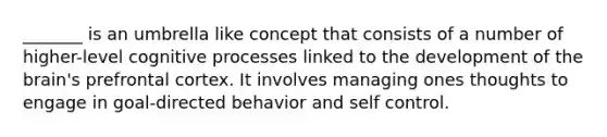 _______ is an umbrella like concept that consists of a number of higher-level cognitive processes linked to the development of the brain's prefrontal cortex. It involves managing ones thoughts to engage in goal-directed behavior and self control.