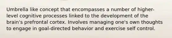 Umbrella like concept that encompasses a number of higher-level cognitive processes linked to the development of the brain's prefrontal cortex. Involves managing one's own thoughts to engage in goal-directed behavior and exercise self control.