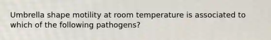 Umbrella shape motility at room temperature is associated to which of the following pathogens?