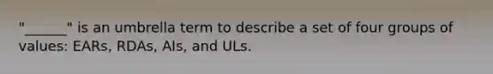 "______" is an umbrella term to describe a set of four groups of values: EARs, RDAs, AIs, and ULs.