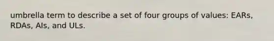 umbrella term to describe a set of four groups of values: EARs, RDAs, AIs, and ULs.