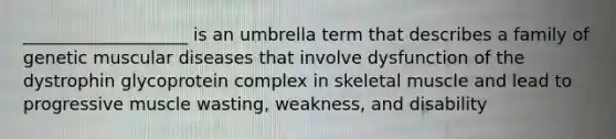 ___________________ is an umbrella term that describes a family of genetic muscular diseases that involve dysfunction of the dystrophin glycoprotein complex in skeletal muscle and lead to progressive muscle wasting, weakness, and disability