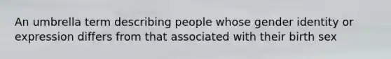 An umbrella term describing people whose gender identity or expression differs from that associated with their birth sex