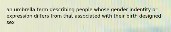 an umbrella term describing people whose gender indentity or expression differs from that associated with their birth designed sex