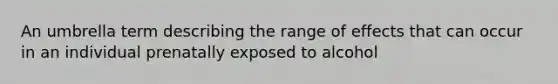 An umbrella term describing the range of effects that can occur in an individual prenatally exposed to alcohol