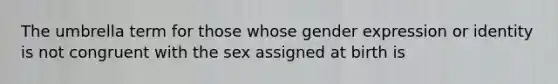 The umbrella term for those whose gender expression or identity is not congruent with the sex assigned at birth is