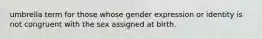 umbrella term for those whose gender expression or identity is not congruent with the sex assigned at birth.